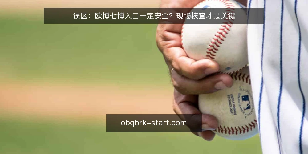 误区：欧博七博入口一定安全？现场核查才是关键 — 误区：入口可靠等于长期可用 配图